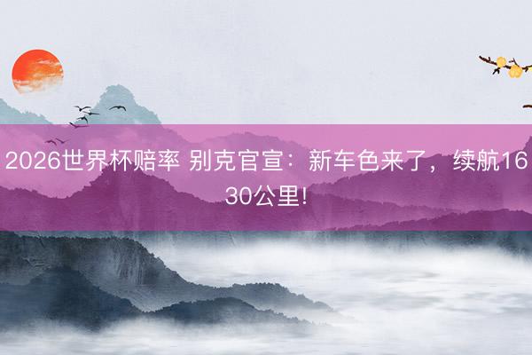 2026世界杯赔率 别克官宣:新车色来了,续航1630公里!