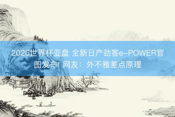 2026世界杯亚盘 全新日产劲客e-POWER官图发布! 网友:外不雅差点原理