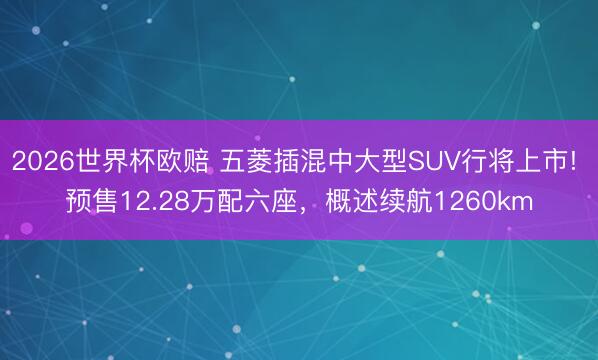 2026世界杯欧赔 五菱插混中大型SUV行将上市! 预售12.28万配六座,概述续航1260km