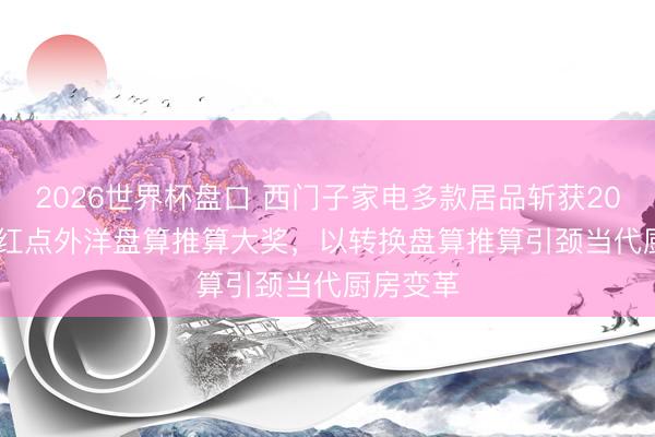 2026世界杯盘口 西门子家电多款居品斩获2026 iF及红点外洋盘算推算大奖,以转换盘算推算引颈当代厨房变革