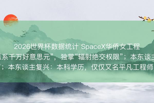 2026世界杯数据统计 SpaceX华侨女工程师爆火,年仅27岁“身派系千万好意思元”,独掌“辐射绝交权限”;本东谈主复兴:本科学历,仅仅又名平凡工程师,沉迷航天工作