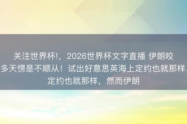 关注世界杯!,2026世界杯文字直播 伊朗咬牙坚抓100多天愣是不顺从!试出好意思英海上定约也就那样,然而伊朗