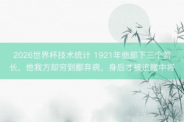 2026世界杯技术统计 1921年他部下三个营长,他我方却穷到鄙弃病,身后才被追赠中将