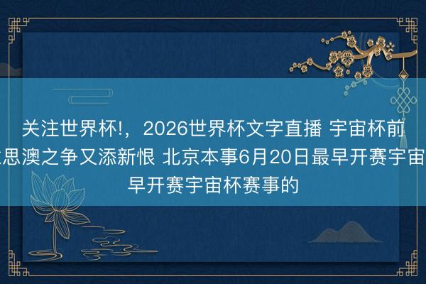 关注世界杯!，2026世界杯文字直播 宇宙杯前瞻：好意思澳之争又添新恨 北京本事6月20日最早开赛宇宙杯赛事的
