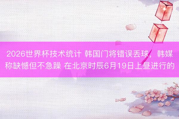2026世界杯技术统计 韩国门将错误丢球,韩媒称缺憾但不急躁 在北京时辰6月19日上昼进行的