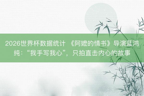2026世界杯数据统计 《阿嬷的情书》导演蓝鸿纯：“我手写我心”，只拍直击内心的故事
