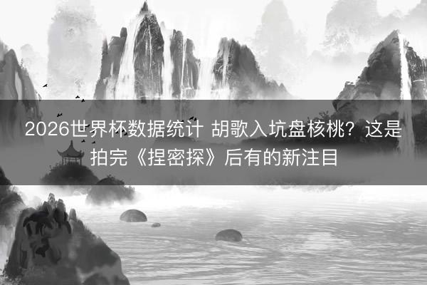 2026世界杯数据统计 胡歌入坑盘核桃？这是拍完《捏密探》后有的新注目