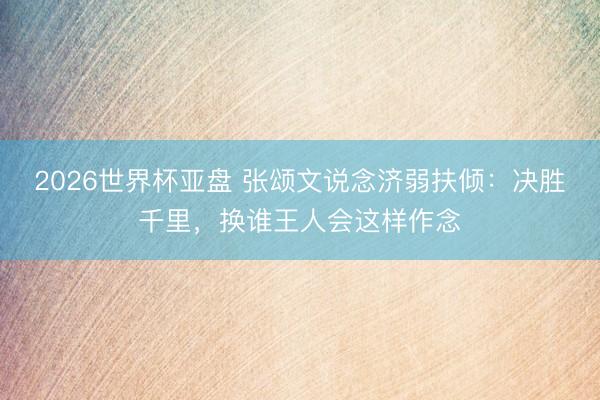 2026世界杯亚盘 张颂文说念济弱扶倾：决胜千里，换谁王人会这样作念