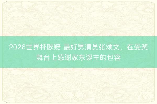 2026世界杯欧赔 最好男演员张颂文，在受奖舞台上感谢家东谈主的包容